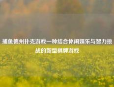 捕鱼德州扑克游戏一种结合休闲娱乐与智力挑战的新型棋牌游戏