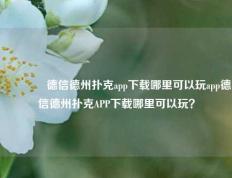 🌈德信德州扑克app下载哪里可以玩app德信德州扑克APP下载哪里可以玩？