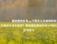 🏅德信德州扑克app下载怎么玩视频如何在德州扑克中赢钱？揭秘德信德州扑克APP的玩法与技巧