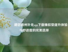👉德信德州扑克app下载橡胶垫提升体验与舒适度的完美选择