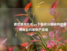 🥇德信德州扑克app下载卖分揭秘网络赌博背后的黑色产业链