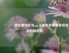 🏆德信德州扑克app下载比率探索游戏市场的新趋势