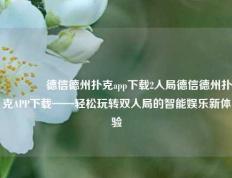 🥉德信德州扑克app下载2人局德信德州扑克APP下载——轻松玩转双人局的智能娱乐新体验