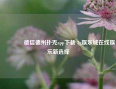 🏆德信德州扑克app下载 3g娱乐城在线娱乐新选择