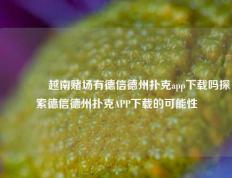 🏆越南赌场有德信德州扑克app下载吗探索德信德州扑克APP下载的可能性