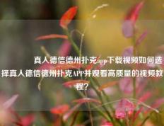 🥇真人德信德州扑克app下载视频如何选择真人德信德州扑克APP并观看高质量的视频教程？