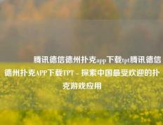 👍腾讯德信德州扑克app下载tpt腾讯德信德州扑克APP下载TPT - 探索中国最受欢迎的扑克游戏应用
