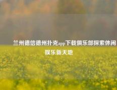 ✌️兰州德信德州扑克app下载俱乐部探索休闲娱乐新天地