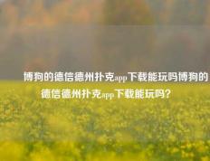 ✌️博狗的德信德州扑克app下载能玩吗博狗的德信德州扑克app下载能玩吗？