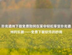 扑克德州下载免费如何在家中轻松享受扑克德州的乐趣——免费下载软件的妙用