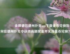 👍金牌德信德州扑克app下载金币兑换如何在德州扑克中获得高额奖金并实现金币兑换？
