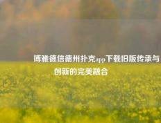 👍博雅德信德州扑克app下载旧版传承与创新的完美融合