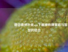 🏅德信德州扑克app下载神弃牌策略与智慧的结合