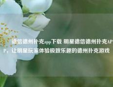 ✌️德信德州扑克app下载 明星德信德州扑克APP，让明星玩家体验极致乐趣的德州扑克游戏