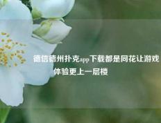 👍德信德州扑克app下载都是同花让游戏体验更上一层楼