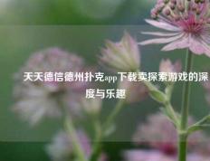 ✌️天天德信德州扑克app下载卖探索游戏的深度与乐趣