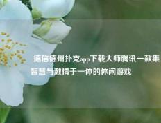 🥇德信德州扑克app下载大师腾讯一款集智慧与激情于一体的休闲游戏