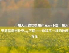 🥇广州天天德信德州扑克app下载广州天天德信德州扑克app下载——体验不一样的休闲娱乐