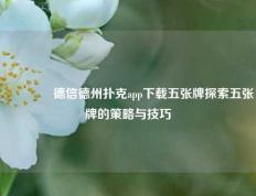 🥉德信德州扑克app下载五张牌探索五张牌的策略与技巧