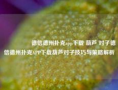 🎖️德信德州扑克app下载 葫芦 对子德信德州扑克APP下载葫芦对子技巧与策略解析