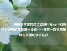 🥇腾讯游戏里的德信德州扑克app下载腾讯游戏里的德信德州扑克——探索一款充满策略与乐趣的娱乐选择