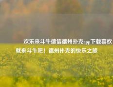 🏅欢乐来斗牛德信德州扑克app下载喜欢就来斗牛吧！德州扑克的快乐之旅