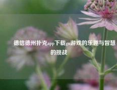 ✌️德信德州扑克app下载gu游戏的乐趣与智慧的挑战