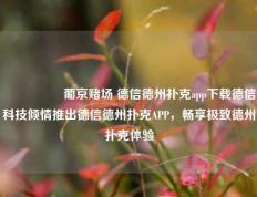 🎖️葡京赌场 德信德州扑克app下载德信科技倾情推出德信德州扑克APP，畅享极致德州扑克体验