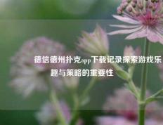 🥉德信德州扑克app下载记录探索游戏乐趣与策略的重要性