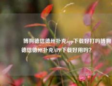 👍博狗德信德州扑克app下载好打吗博狗德信德州扑克APP下载好用吗？