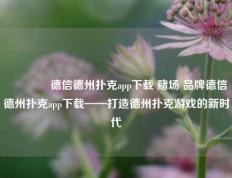 🏅德信德州扑克app下载 赌场 品牌德信德州扑克app下载——打造德州扑克游戏的新时代