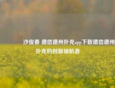 🏆沙俊春 德信德州扑克app下载德信德州扑克的创新领航者