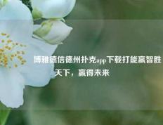 👉博雅德信德州扑克app下载打能赢智胜天下，赢得未来