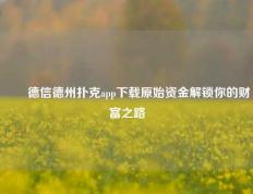✌️德信德州扑克app下载原始资金解锁你的财富之路