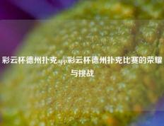 彩云杯德州扑克app彩云杯德州扑克比赛的荣耀与挑战