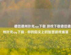 👍德信德州扑克app下载 游戏下载德信德州扑克app下载 - 你的指尖上的智慧游戏盛宴