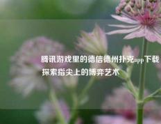 🎖️腾讯游戏里的德信德州扑克app下载探索指尖上的博弈艺术