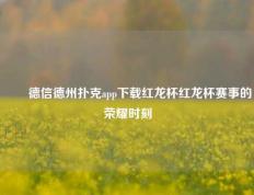 ✌️德信德州扑克app下载红龙杯红龙杯赛事的荣耀时刻