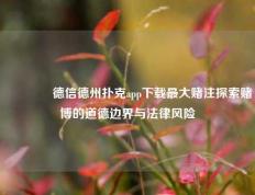 🏆德信德州扑克app下载最大赌注探索赌博的道德边界与法律风险