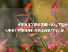 🎖️欢乐来斗牛德信德州扑克app下载欢乐来袭！探索德州扑克的无穷魅力与乐趣