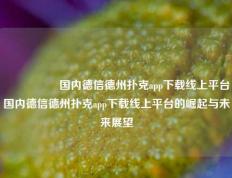 🎖️国内德信德州扑克app下载线上平台国内德信德州扑克app下载线上平台的崛起与未来展望