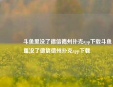 👍斗鱼里没了德信德州扑克app下载斗鱼里没了德信德州扑克app下载