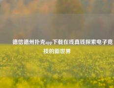 ✌️德信德州扑克app下载在线真钱探索电子竞技的新世界