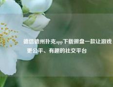 🏆德信德州扑克app下载微盘一款让游戏更公平、有趣的社交平台