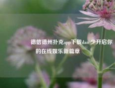 🎖️德信德州扑克app下载dan 少开启你的在线娱乐新篇章