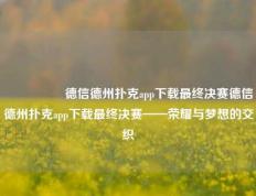 🎖️德信德州扑克app下载最终决赛德信德州扑克app下载最终决赛——荣耀与梦想的交织