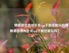 🌈博雅德信德州扑克app下载还能玩吗博雅德信德州扑克app下载还能玩吗？