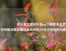 🎖️联众德信德州扑克app下载登录不了如何解决联众德信德州扑克APP无法登陆的问题