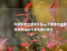 🏆刘璇璇德信德州扑克app下载德信德州扑克的卓越代表与德行典范