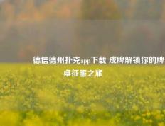 👍德信德州扑克app下载 成牌解锁你的牌桌征服之旅